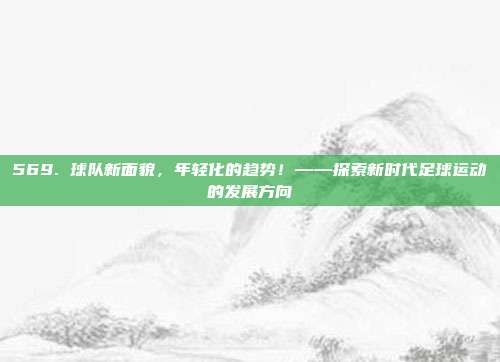 569. 球队新面貌，年轻化的趋势！——探索新时代足球运动的发展方向