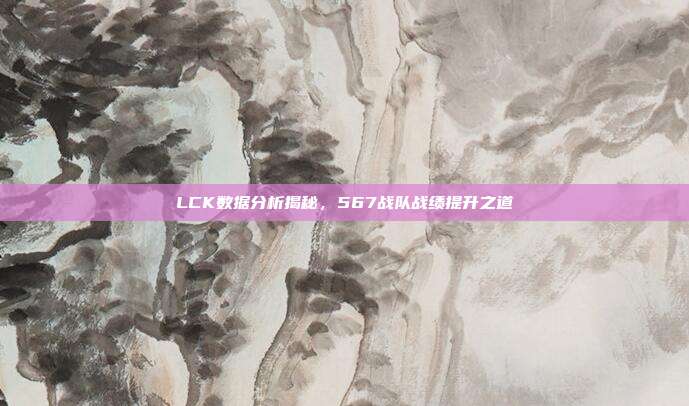 LCK数据分析揭秘，567战队战绩提升之道