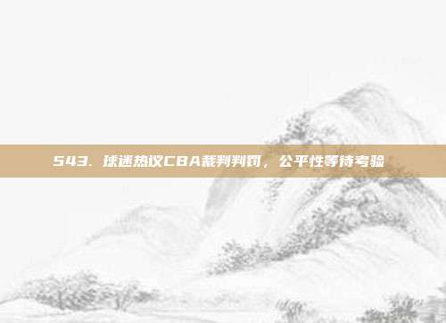 543. 球迷热议CBA裁判判罚，公平性等待考验⚖️