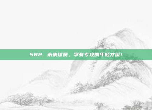 582. 未来球员，学有专攻的年轻才俊！