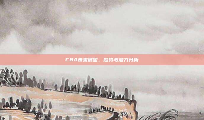 CBA未来展望，趋势与潜力分析