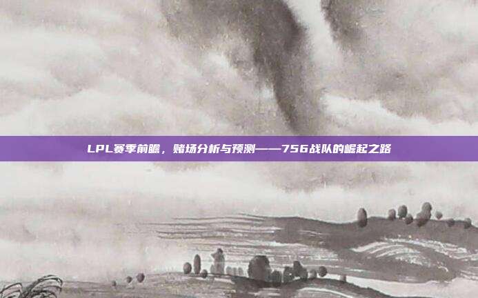 LPL赛季前瞻，赌场分析与预测——756战队的崛起之路