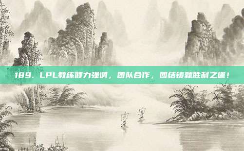 189. LPL教练倾力强调，团队合作，团结铸就胜利之道！