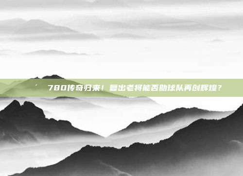 👴✨ 780传奇归来！复出老将能否助球队再创辉煌？