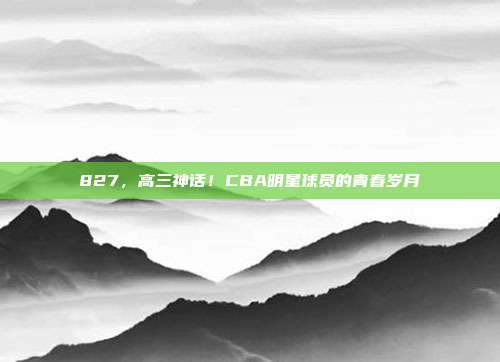 827，高三神话！CBA明星球员的青春岁月