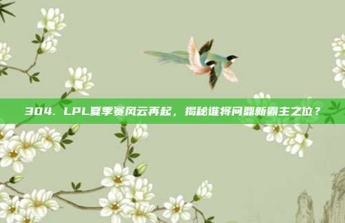 304. LPL夏季赛风云再起，揭秘谁将问鼎新霸主之位？