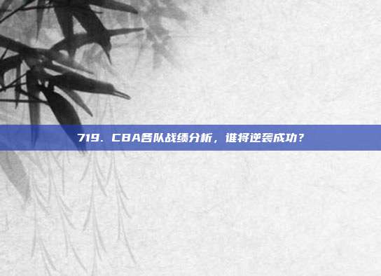 719. CBA各队战绩分析，谁将逆袭成功？