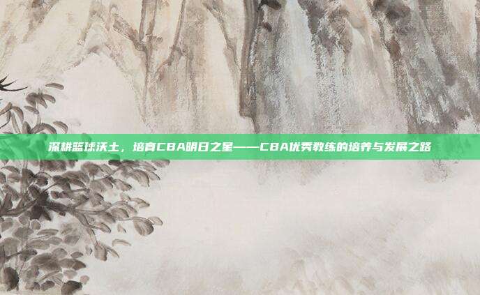 深耕篮球沃土，培育CBA明日之星——CBA优秀教练的培养与发展之路