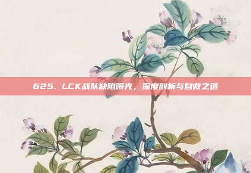 625. LCK战队缺陷曝光，深度剖析与自救之道