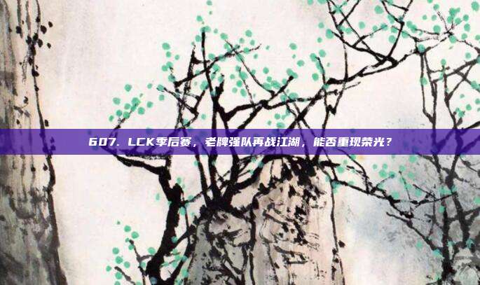 607. LCK季后赛，老牌强队再战江湖，能否重现荣光？