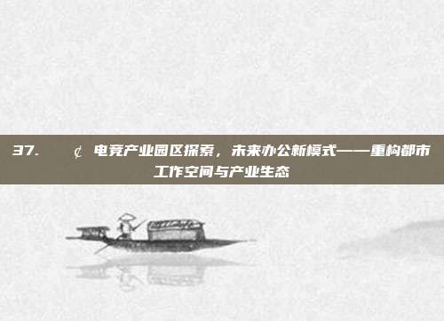 37. 🏢 电竞产业园区探索，未来办公新模式——重构都市工作空间与产业生态