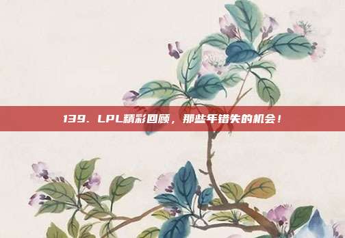 139. LPL精彩回顾，那些年错失的机会！