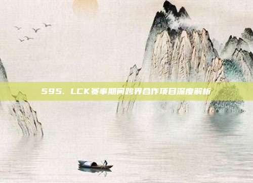 595. LCK赛事期间跨界合作项目深度解析