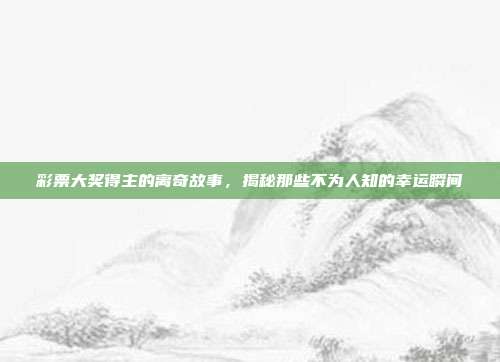 彩票大奖得主的离奇故事，揭秘那些不为人知的幸运瞬间