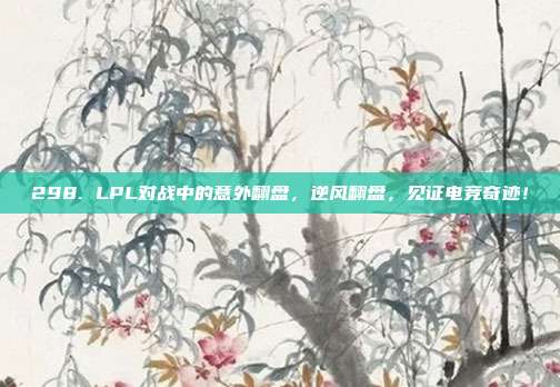 298. LPL对战中的意外翻盘，逆风翻盘，见证电竞奇迹！