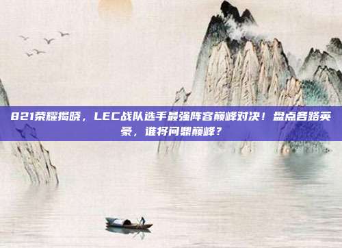 821荣耀揭晓，LEC战队选手最强阵容巅峰对决！盘点各路英豪，谁将问鼎巅峰？