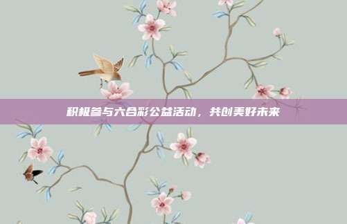 积极参与六合彩公益活动，共创美好未来