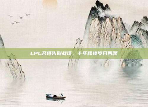 LPL名将告别战场，十年辉煌岁月回顾