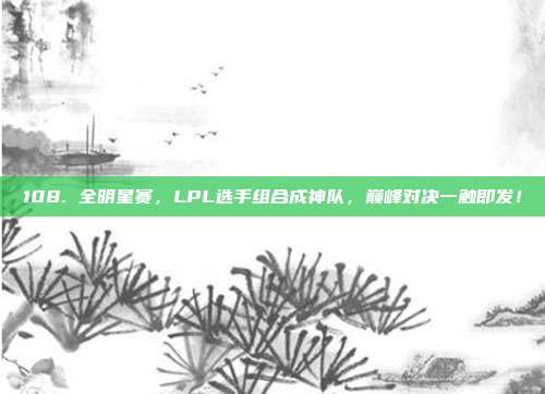 108. 全明星赛，LPL选手组合成神队，巅峰对决一触即发！