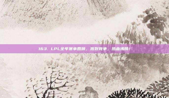 163. LPL全年赛事回顾，激烈竞争，热血沸腾！