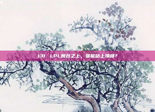 131. LPL舞台之上，谁能站上顶峰？