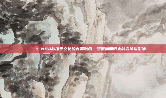 🌟🎤 NBA与流行文化的完美融合，明星加盟带来的变革与影响