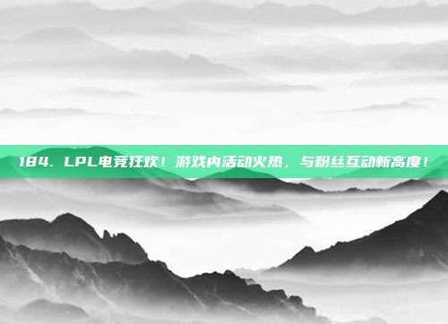 184. LPL电竞狂欢！游戏内活动火热，与粉丝互动新高度！