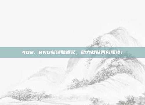 402. RNG新辅助崛起，助力战队再创辉煌！