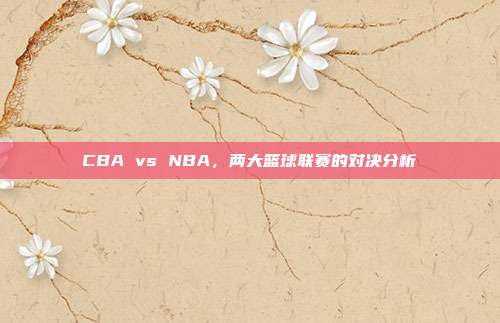 CBA vs NBA，两大篮球联赛的对决分析