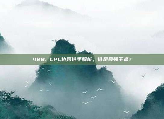 428. LPL边路选手解析，谁是最强王者？