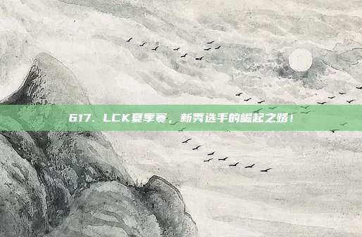 617. LCK夏季赛，新秀选手的崛起之路！