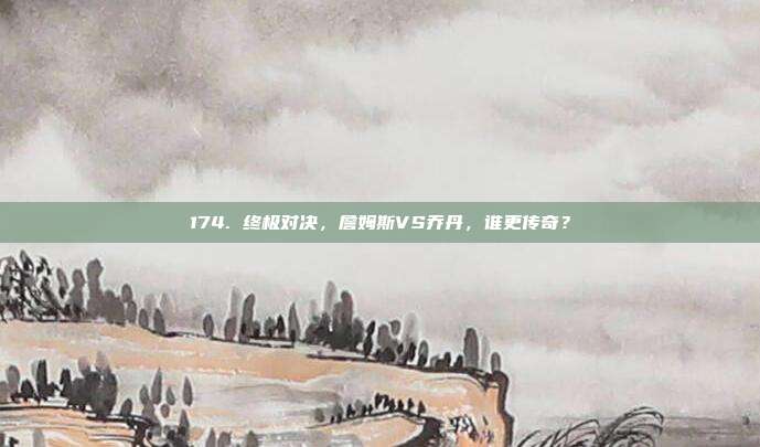 174. 终极对决，詹姆斯VS乔丹，谁更传奇？