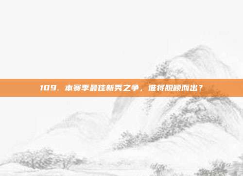 109. 本赛季最佳新秀之争，谁将脱颖而出？