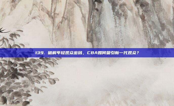 139. 破解年轻观众密码，CBA如何吸引新一代观众？