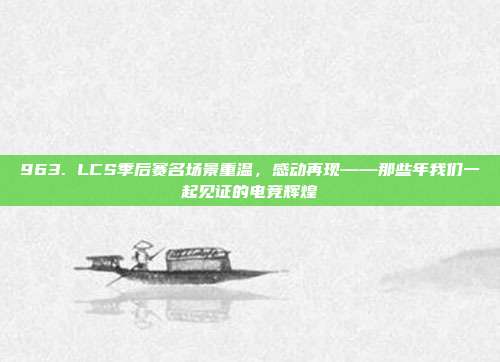 963. LCS季后赛名场景重温，感动再现——那些年我们一起见证的电竞辉煌