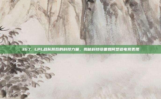 367. LPL战队背后的科技力量，揭秘科技设备如何塑造电竞表现