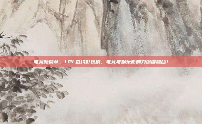 电竞新篇章，LPL签约影视剧，电竞与娱乐影响力深度融合！