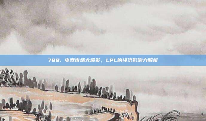 788. 电竞市场大爆发，LPL的经济影响力解析