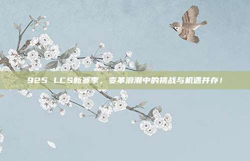 925 LCS新赛季，变革浪潮中的挑战与机遇并存！