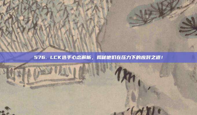 576. LCK选手心态解析，揭秘他们在压力下的应对之道！