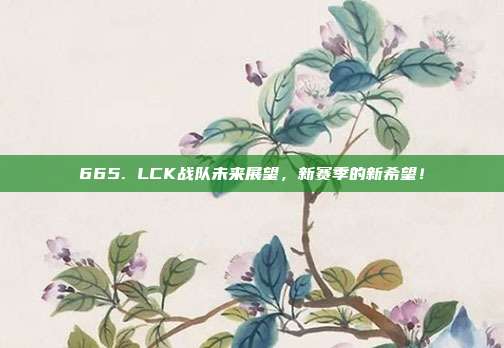 665. LCK战队未来展望，新赛季的新希望！