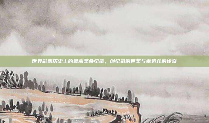 世界彩票历史上的最高奖金纪录，创纪录的巨奖与幸运儿的传奇