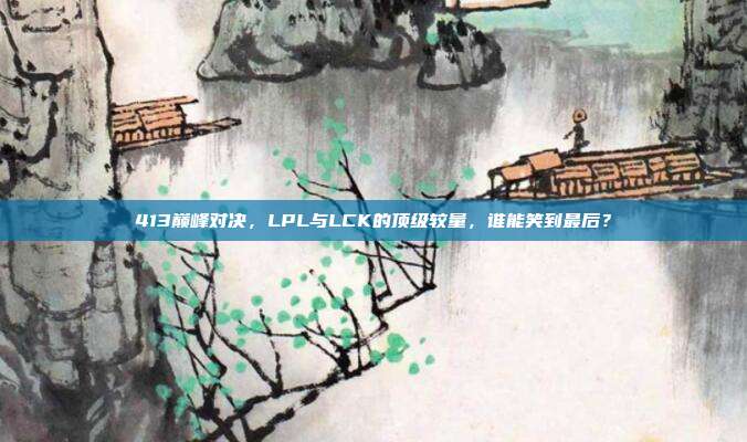 413巅峰对决，LPL与LCK的顶级较量，谁能笑到最后？