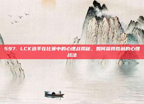 597. LCK选手在比赛中的心理战揭秘，如何赢得胜利的心理战法