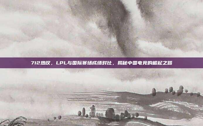 712热议，LPL与国际赛场成绩对比，揭秘中国电竞的崛起之路