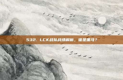 532. LCK战队战绩解析，谁是黑马？