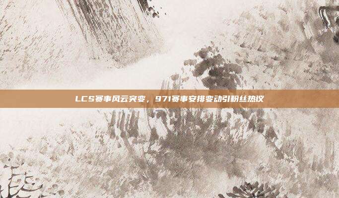 LCS赛事风云突变，971赛事安排变动引粉丝热议