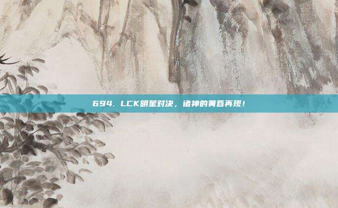 694. LCK明星对决，诸神的黄昏再现！