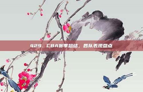 429. CBA赛季总结，各队表现盘点