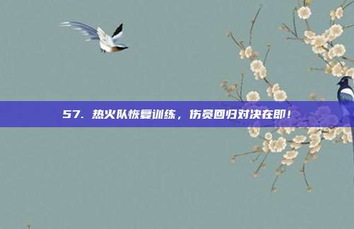 57. 热火队恢复训练，伤员回归对决在即！